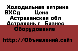 Холодильная витрина ВХСд 1,2 › Цена ­ 18 000 - Астраханская обл., Астрахань г. Бизнес » Оборудование   